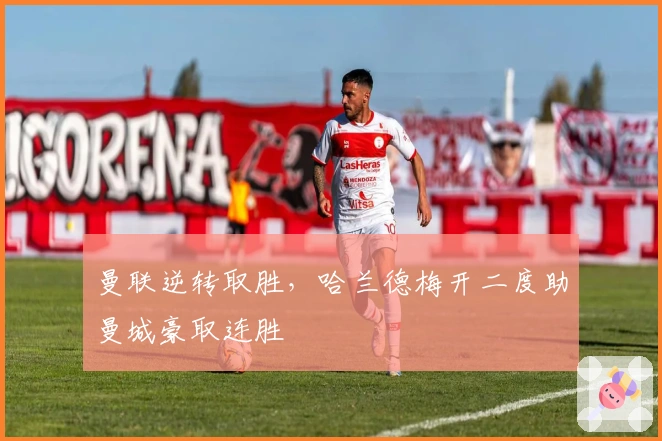 曼联逆转取胜，哈兰德梅开二度助曼城豪取连胜