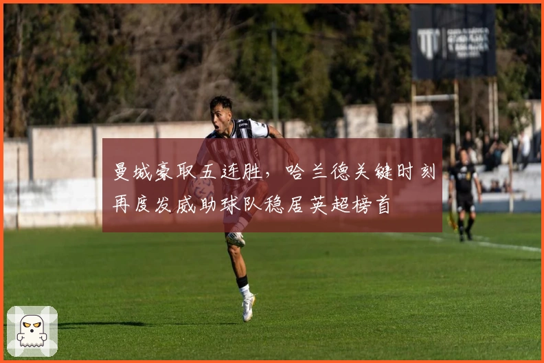 曼城豪取五连胜，哈兰德关键时刻再度发威助球队稳居英超榜首