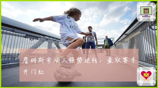 詹姆斯率湖人强势逆转，豪取赛季开门红