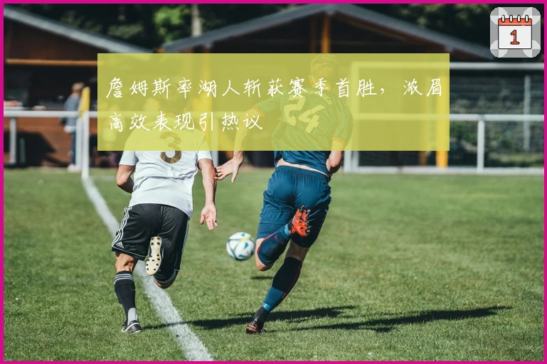 詹姆斯率湖人斩获赛季首胜，浓眉高效表现引热议