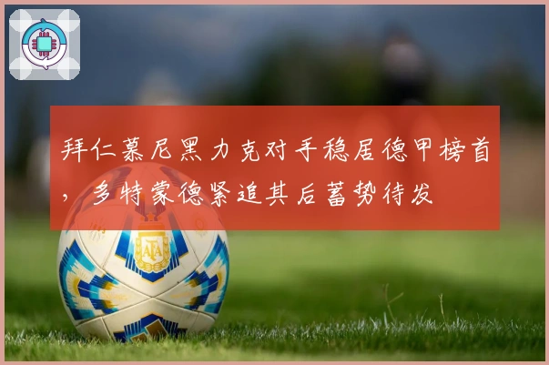 拜仁慕尼黑力克对手稳居德甲榜首，多特蒙德紧追其后蓄势待发