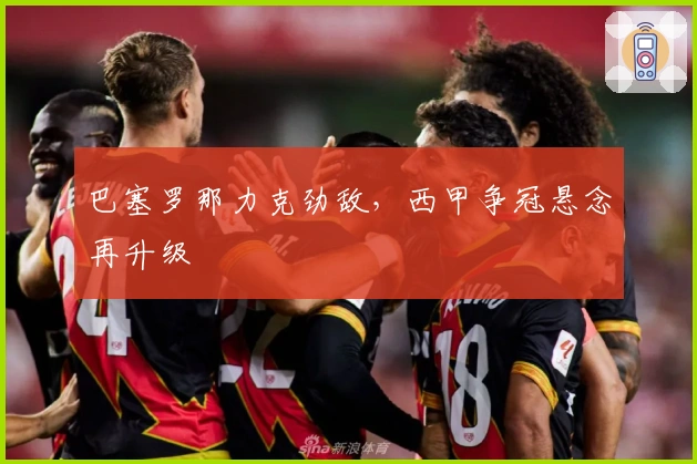 巴塞罗那力克劲敌，西甲争冠悬念再升级