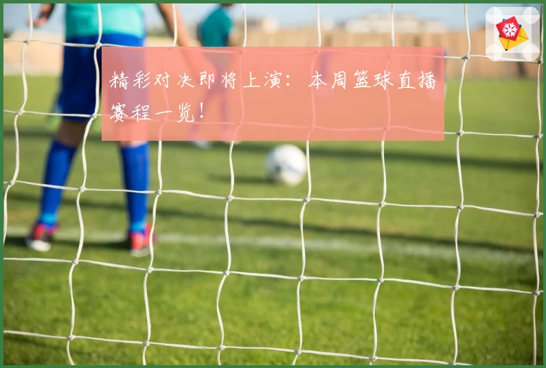 精彩对决即将上演：本周篮球直播赛程一览！