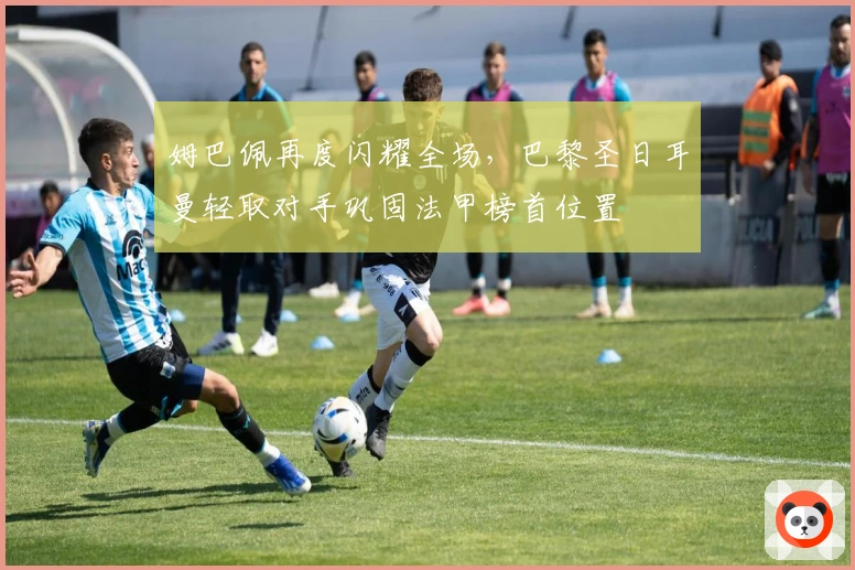 姆巴佩再度闪耀全场，巴黎圣日耳曼轻取对手巩固法甲榜首位置