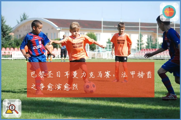 巴黎圣日耳曼力克马赛,法甲榜首之争愈演愈烈