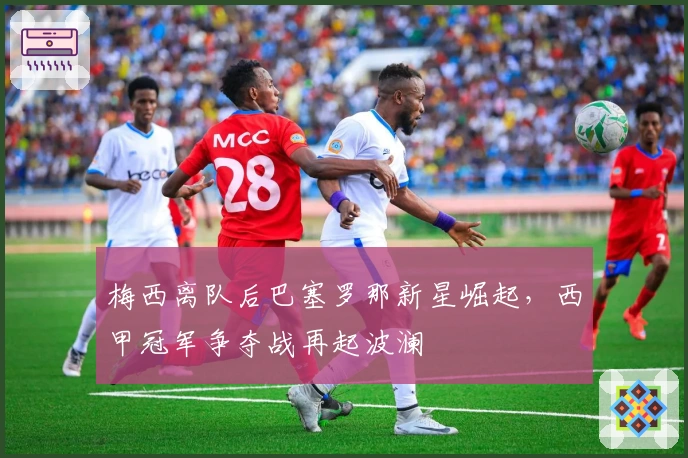 梅西离队后巴塞罗那新星崛起，西甲冠军争夺战再起波澜