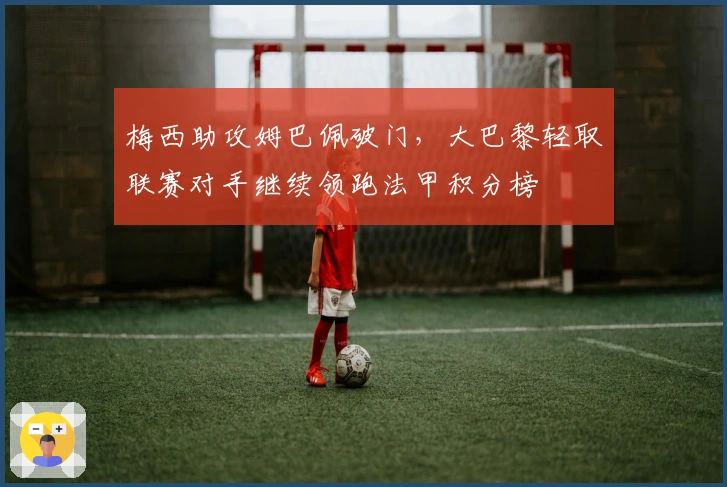 梅西助攻姆巴佩破门，大巴黎轻取联赛对手继续领跑法甲积分榜