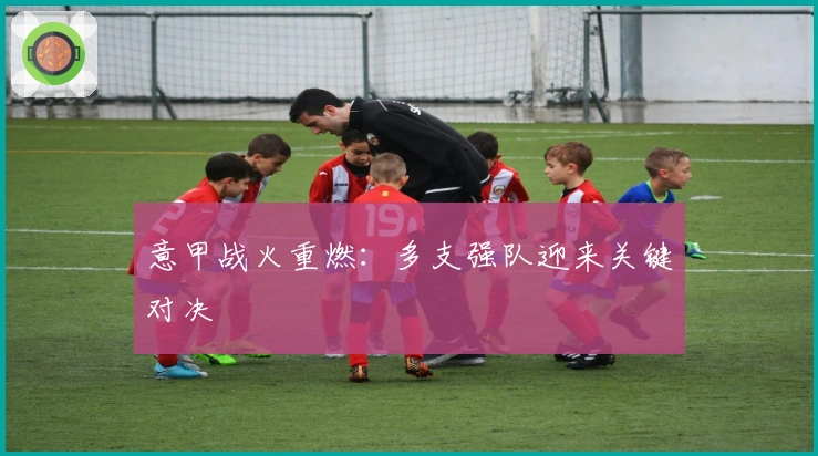 意甲战火重燃：多支强队迎来关键对决