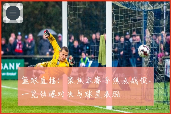 篮球直播：聚焦本赛季焦点战役，一览劲爆对决与球星表现