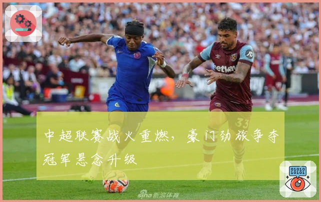 中超联赛战火重燃，豪门劲旅争夺冠军悬念升级