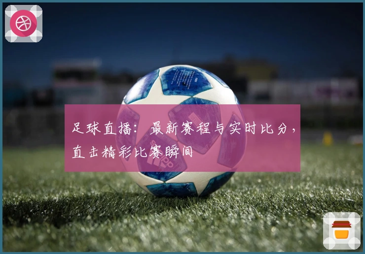 足球直播：最新赛程与实时比分，直击精彩比赛瞬间