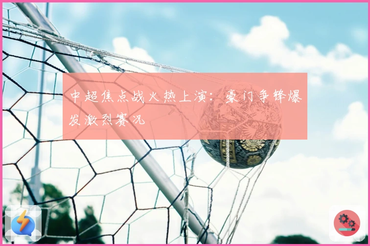 中超焦点战火热上演：豪门争锋爆发激烈赛况