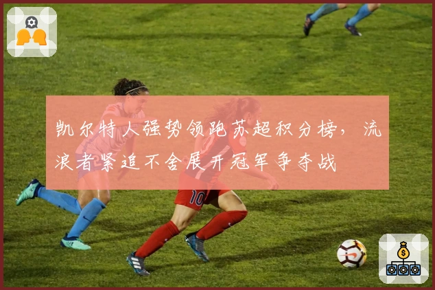 凯尔特人强势领跑苏超积分榜，流浪者紧追不舍展开冠军争夺战