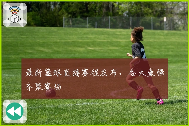 最新篮球直播赛程发布，各大豪强齐聚赛场