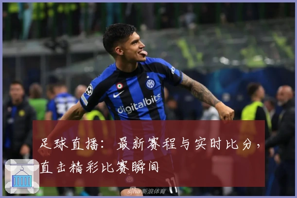 足球直播：最新赛程与实时比分，直击精彩比赛瞬间