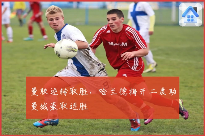 曼联逆转取胜，哈兰德梅开二度助曼城豪取连胜