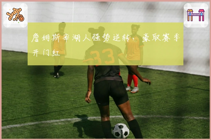 詹姆斯率湖人强势逆转，豪取赛季开门红