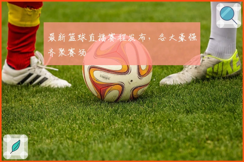 最新篮球直播赛程发布，各大豪强齐聚赛场