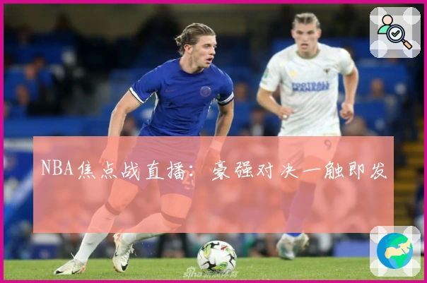 NBA焦点战直播：豪强对决一触即发