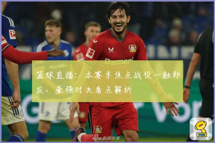 篮球直播：本赛季焦点战役一触即发，豪强对决看点解析